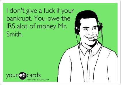 I don't give a fuck if your
bankrupt. You owe the
IRS alot of money Mr.
Smith.