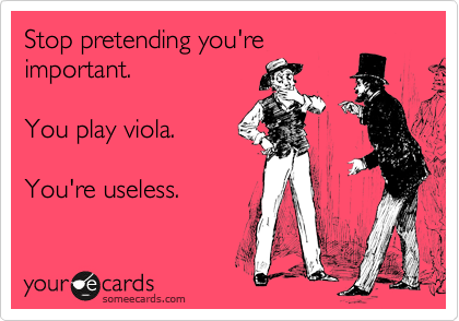 Stop pretending you're
important.

You play viola.

You're useless.