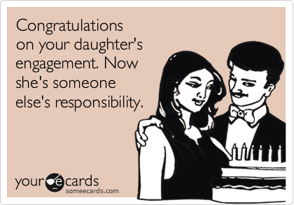 Congratulations
on your daughter's
engagement. Now
she's someone
else's responsibility.