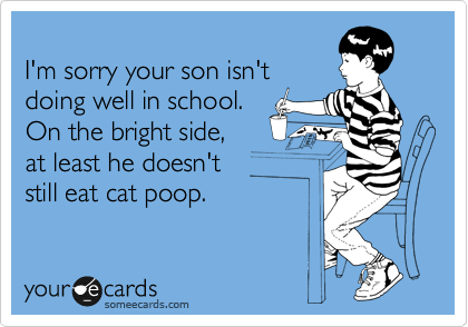
I'm sorry your son isn't
doing well in school.
On the bright side,
at least he doesn't
still eat cat poop.
 
