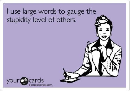 I use large words to gauge the
stupidity level of others.