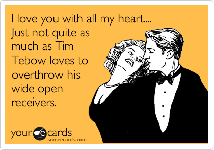 I love you with all my heart.... 
Just not quite as
much as Tim
Tebow loves to
overthrow his
wide open
receivers.