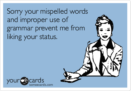 Sorry your mispelled words
and improper use of
grammar prevent me from
liking your status.