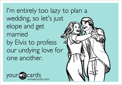 I'm entirely too lazy to plan a wedding, so let's just
elope and get
married
by Elvis to profess
our undying love for
one another.