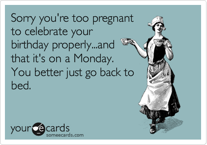 Sorry you're too pregnant
to celebrate your
birthday properly...and 
that it's on a Monday. 
You better just go back to
bed.
