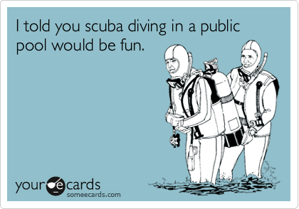 I told you scuba diving in a public pool would be fun.