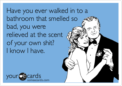 Have you ever walked in to a bathroom that smelled so
bad, you were
relieved at the scent
of your own shit? 
I know I have.