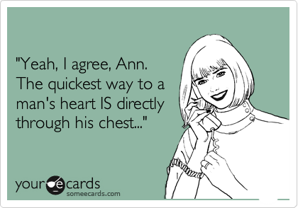 

"Yeah, I agree, Ann. 
The quickest way to a
man's heart IS directly 
through his chest..."