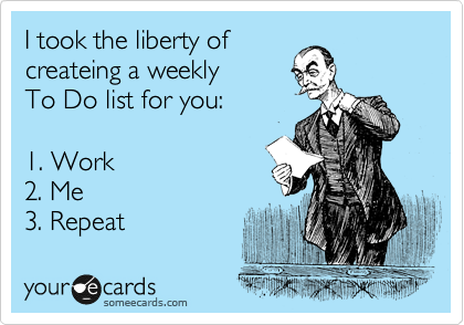 I took the liberty of
createing a weekly
To Do list for you:

1. Work
2. Me
3. Repeat