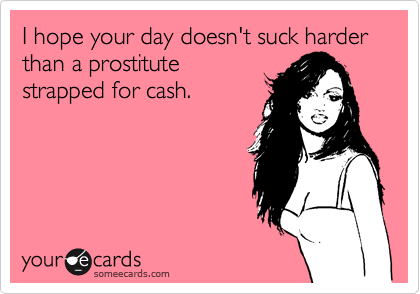 I hope your day doesn't suck harder than a prostitute
strapped for cash.