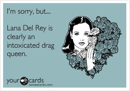 I'm sorry, but....

Lana Del Rey is 
clearly an
intoxicated drag
queen. 