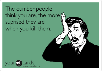 The dumber people
think you are, the more
suprised they are
when you kill them.