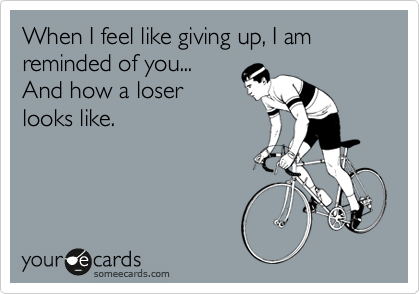 When I feel like giving up, I am reminded of you...
And how a loser
looks like.