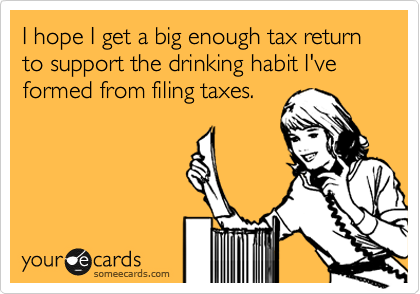 I hope I get a big enough tax return to support the drinking habit I've formed from filing taxes.