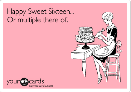 Happy Sweet Sixteen... 
Or multiple there of.