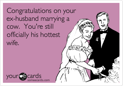 Congratulations on your
ex-husband marrying a
cow.  You're still
officially his hottest
wife.