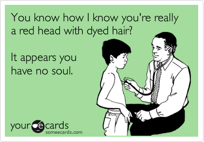 You know how I know you're really a red head with dyed hair?  

It appears you 
have no soul.