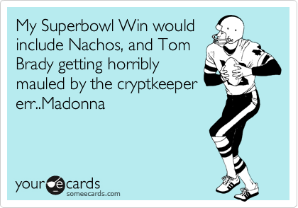 My Superbowl Win would
include Nachos, and Tom
Brady getting horribly
mauled by the cryptkeeper
err..Madonna