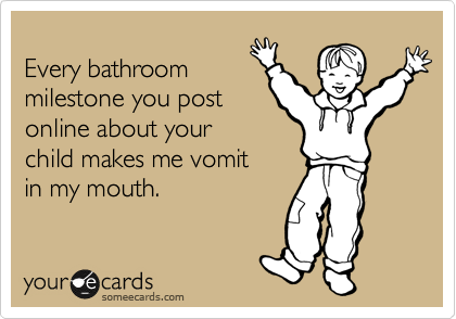 
Every bathroom
milestone you post
online about your
child makes me vomit
in my mouth.