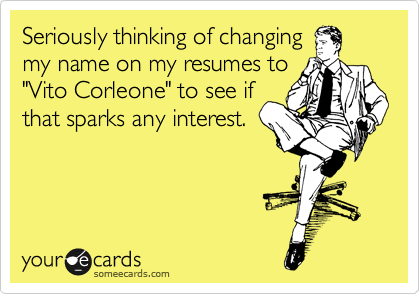 Seriously thinking of changing
my name on my resumes to
"Vito Corleone" to see if
that sparks any interest. 