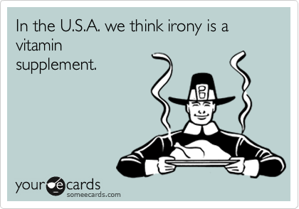 In the U.S.A. we think irony is a  vitamin
supplement.