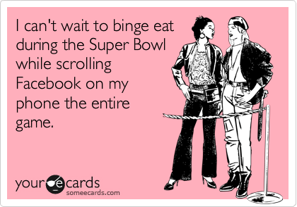 I can't wait to binge eat
during the Super Bowl
while scrolling
Facebook on my
phone the entire
game.