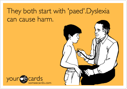 They both start with 'paed'.Dyslexia can cause harm.