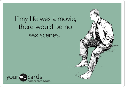 
    If my life was a movie,
      there would be no 
           sex scenes.