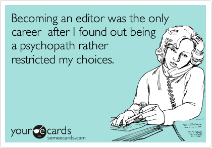 Becoming an editor was the only
career  after I found out being
a psychopath rather
restricted my choices.