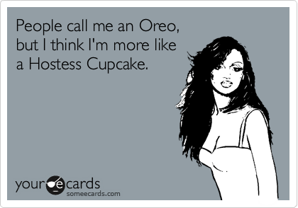 People call me an Oreo,
but I think I'm more like
a Hostess Cupcake.