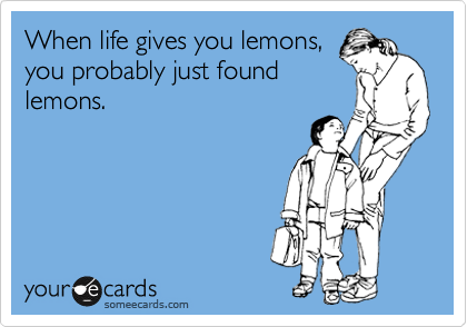 When life gives you lemons,
you probably just found
lemons.