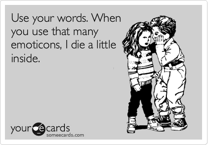 Use your words. When
you use that many
emoticons, I die a little
inside.  