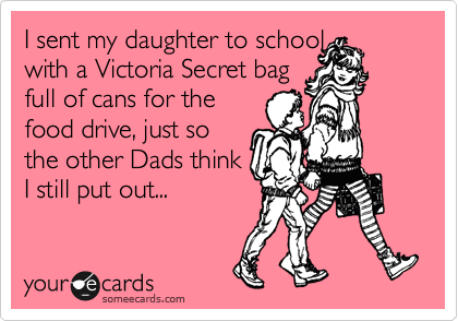 I sent my daughter to school 
with a Victoria Secret bag
full of cans for the
food drive, just so
the other Dads think
I still put out...