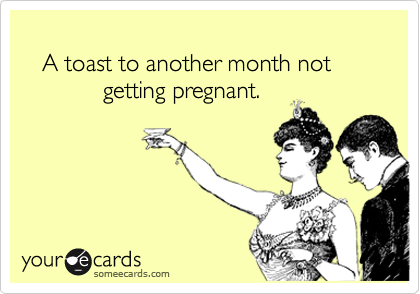 
   A toast to another month not
            getting pregnant.