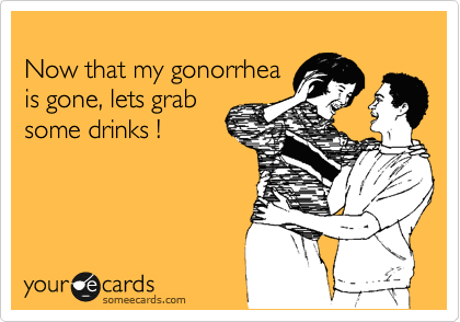 
Now that my gonorrhea 
is gone, lets grab 
some drinks !