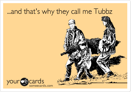 ...and that's why they call me Tubbz