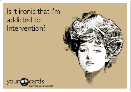 Is it ironic that I'm
addicted to
Intervention?