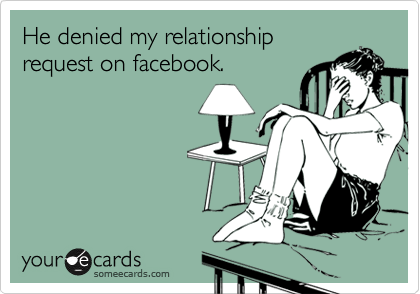He denied my relationship
request on facebook.