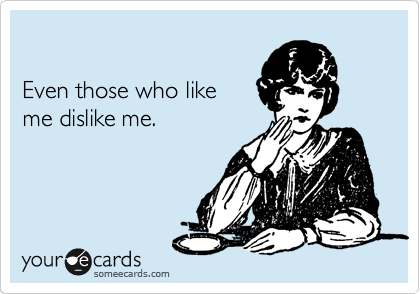 

Even those who like 
me dislike me.