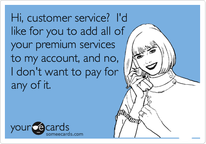 Hi, customer service?  I'd
like for you to add all of
your premium services
to my account, and no,
I don't want to pay for
any of it.