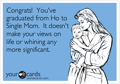 Congrats!  You've
graduated from Ho to
Single Mom.  It doesn't
make your views on
life or whining any
more significant.
