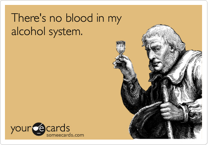 There's no blood in my
alcohol system.