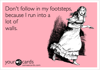 Don't follow in my footsteps,
because I run into a 
lot of
walls.