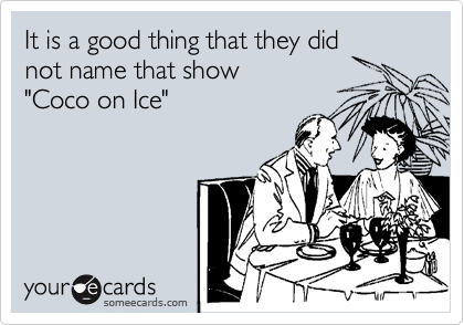 It is a good thing that they did
not name that show 
"Coco on Ice"