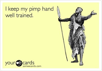 I keep my pimp hand 
well trained.