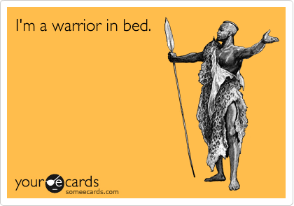 I'm a warrior in bed.