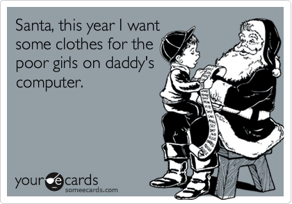 Santa, this year I want
some clothes for the
poor girls on daddy's
computer. 