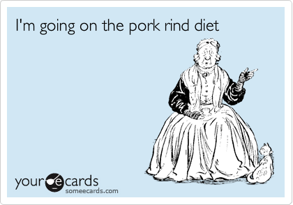 I'm going on the pork rind diet