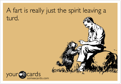 A fart is really just the spirit leaving a turd.