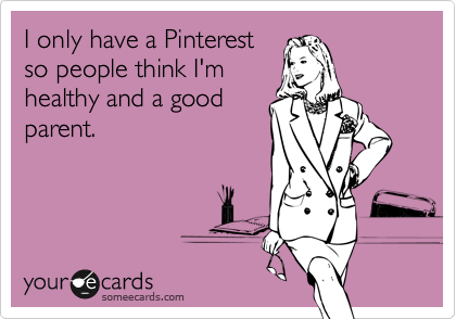 I only have a Pinterest
so people think I'm
healthy and a good
parent.